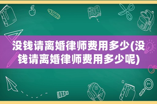 沒(méi)錢(qián)請(qǐng)離婚律師費(fèi)用多少(沒(méi)錢(qián)請(qǐng)離婚律師費(fèi)用多少呢)