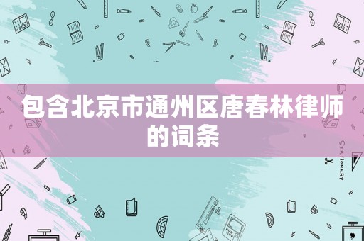 包含北京市通州區(qū)唐春林律師的詞條
