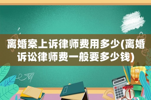 離婚案上訴律師費(fèi)用多少(離婚訴訟律師費(fèi)一般要多少錢)