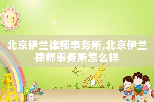 北京伊蘭律師事務(wù)所,北京伊蘭律師事務(wù)所怎么樣