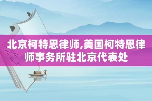 北京柯特思律師,美國柯特思律師事務(wù)所駐北京代表處