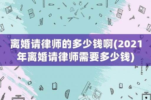 離婚請律師的多少錢啊(2021年離婚請律師需要多少錢)
