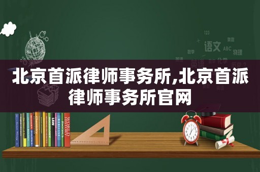 北京首派律師事務(wù)所,北京首派律師事務(wù)所官網(wǎng)
