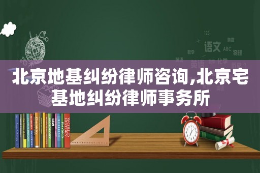 北京地基糾紛律師咨詢,北京宅基地糾紛律師事務(wù)所
