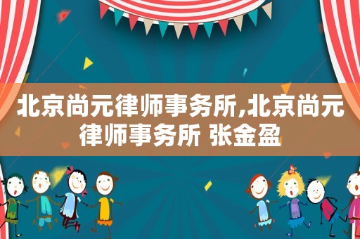 北京尚元律師事務(wù)所,北京尚元律師事務(wù)所 張金盈