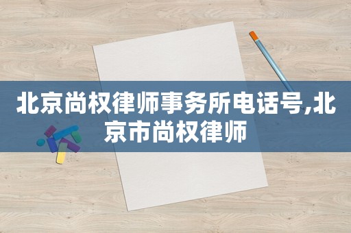 北京尚權(quán)律師事務(wù)所電話號,北京市尚權(quán)律師