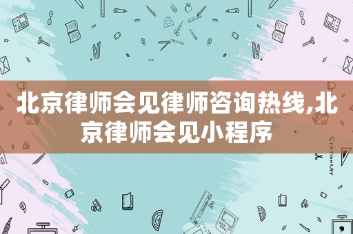 北京律師會(huì)見律師咨詢熱線,北京律師會(huì)見小程序