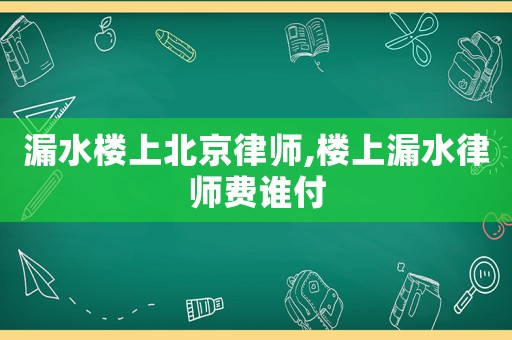 漏水樓上北京律師,樓上漏水律師費誰付