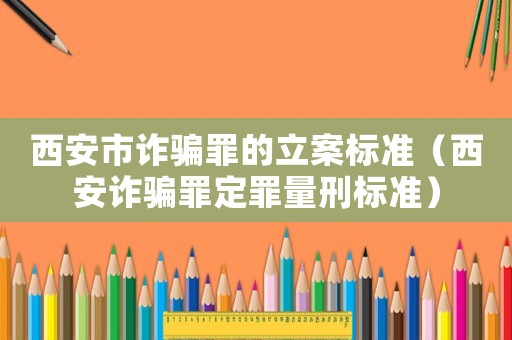 西安市詐騙罪的立案標(biāo)準(zhǔn)（西安詐騙罪定罪量刑標(biāo)準(zhǔn)）