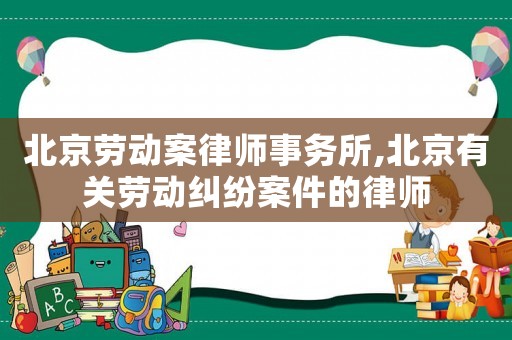 北京勞動案律師事務(wù)所,北京有關(guān)勞動糾紛案件的律師