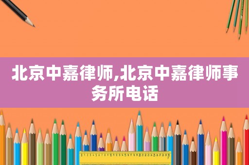 北京中嘉律師,北京中嘉律師事務(wù)所電話