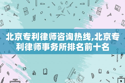 北京專利律師咨詢熱線,北京專利律師事務(wù)所排名前十名