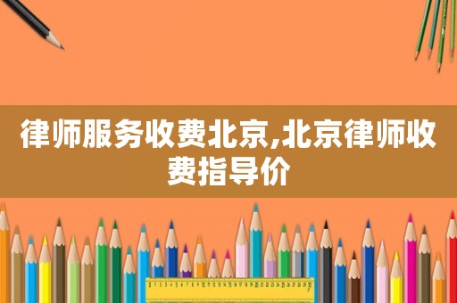 律師服務(wù)收費(fèi)北京,北京律師收費(fèi)指導(dǎo)價(jià)