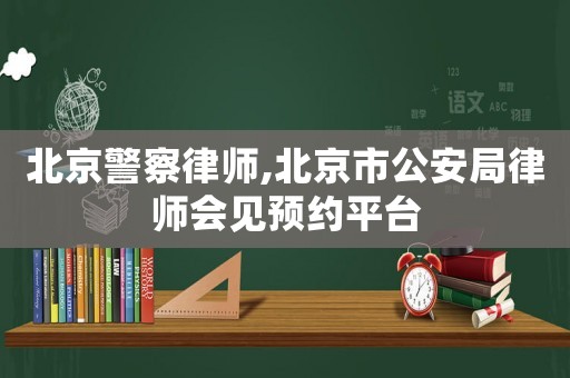 北京警察律師,北京市公安局律師會(huì)見(jiàn)預(yù)約平臺(tái)
