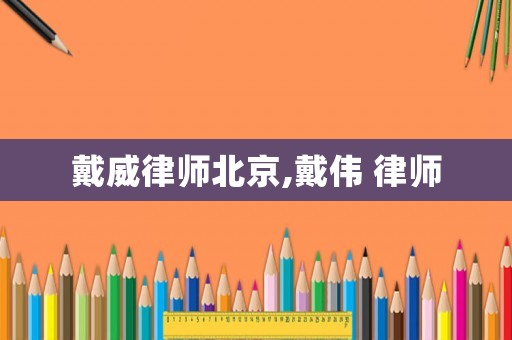 戴威律師北京,戴偉 律師