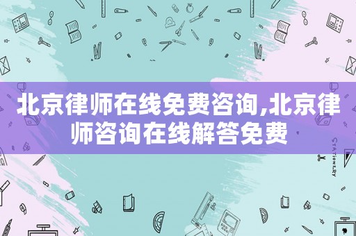北京律師在線免費(fèi)咨詢,北京律師咨詢?cè)诰€解答免費(fèi)
