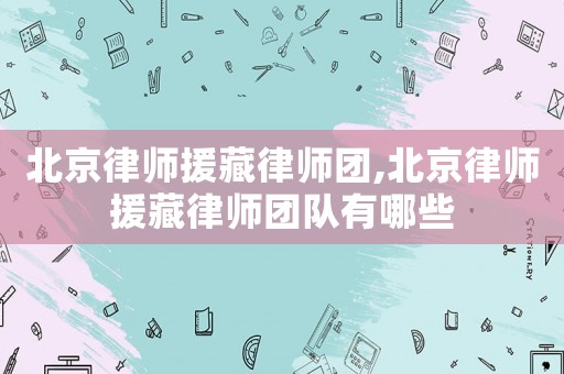 北京律師援藏律師團(tuán),北京律師援藏律師團(tuán)隊(duì)有哪些