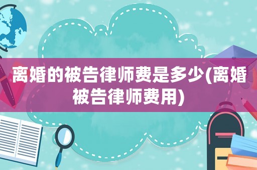 離婚的被告律師費(fèi)是多少(離婚被告律師費(fèi)用)
