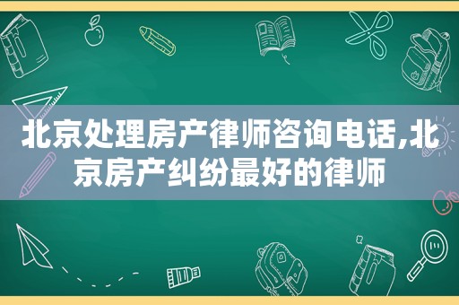 北京處理房產(chǎn)律師咨詢電話,北京房產(chǎn)糾紛最好的律師