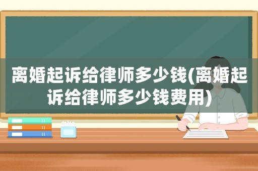 離婚起訴給律師多少錢(離婚起訴給律師多少錢費(fèi)用)