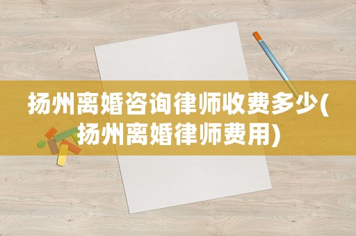 揚(yáng)州離婚咨詢律師收費(fèi)多少(揚(yáng)州離婚律師費(fèi)用)