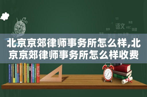 北京京郊律師事務(wù)所怎么樣,北京京郊律師事務(wù)所怎么樣收費(fèi)