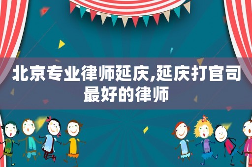 北京專業(yè)律師延慶,延慶打官司最好的律師