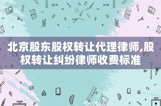 北京股東股權(quán)轉(zhuǎn)讓代理律師,股權(quán)轉(zhuǎn)讓糾紛律師收費(fèi)標(biāo)準(zhǔn)