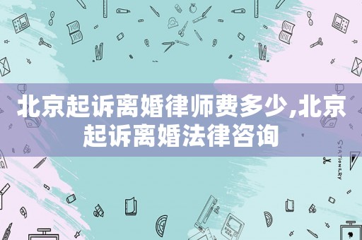 北京起訴離婚律師費(fèi)多少,北京起訴離婚法律咨詢