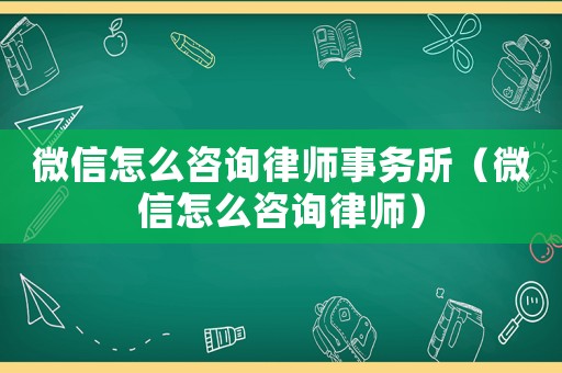 微信怎么咨詢律師事務(wù)所（微信怎么咨詢律師）