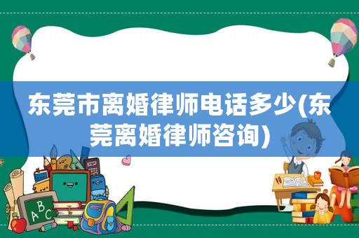 東莞市離婚律師電話多少(東莞離婚律師咨詢)