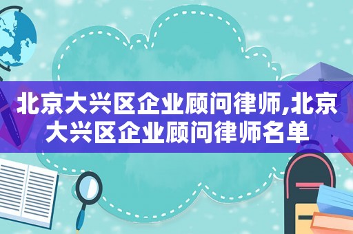 北京大興區(qū)企業(yè)顧問律師,北京大興區(qū)企業(yè)顧問律師名單