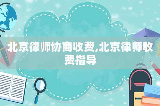 北京律師協(xié)商收費(fèi),北京律師收費(fèi)指導(dǎo)