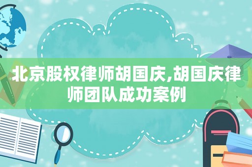 北京股權(quán)律師胡國慶,胡國慶律師團(tuán)隊成功案例