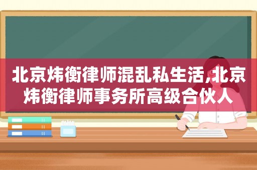 北京煒衡律師混亂私生活,北京煒衡律師事務(wù)所高級合伙人