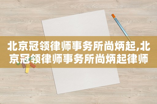 北京冠領(lǐng)律師事務(wù)所尚炳起,北京冠領(lǐng)律師事務(wù)所尚炳起律師簡(jiǎn)介