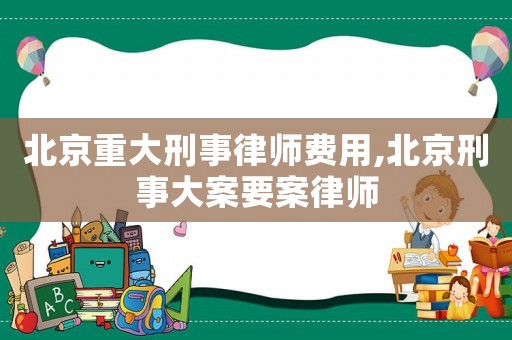 北京重大刑事律師費用,北京刑事大案要案律師