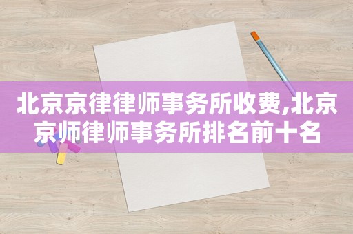 北京京律律師事務(wù)所收費,北京京師律師事務(wù)所排名前十名