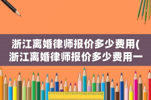 浙江離婚律師報價多少費用(浙江離婚律師報價多少費用一次)