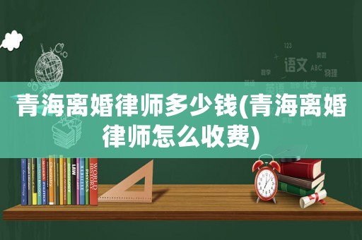 青海離婚律師多少錢(青海離婚律師怎么收費(fèi))