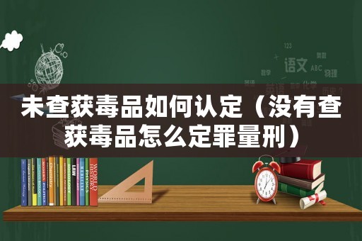 未查獲毒品如何認(rèn)定（沒(méi)有查獲毒品怎么定罪量刑）