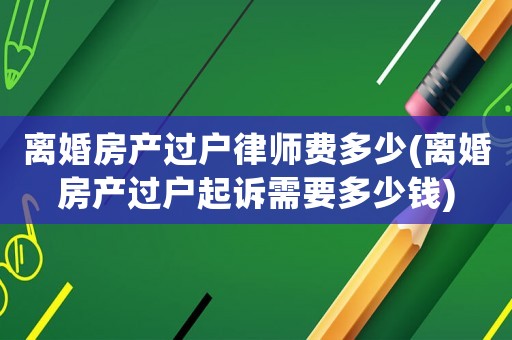 離婚房產(chǎn)過戶律師費多少(離婚房產(chǎn)過戶起訴需要多少錢)