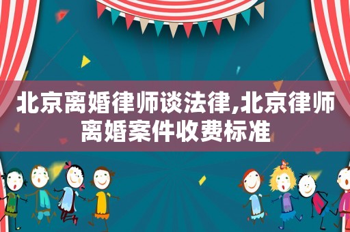 北京離婚律師談法律,北京律師離婚案件收費標準