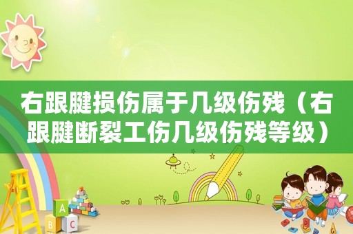 右跟腱損傷屬于幾級(jí)傷殘（右跟腱斷裂工傷幾級(jí)傷殘等級(jí)）
