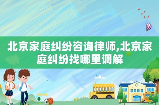 北京家庭糾紛咨詢律師,北京家庭糾紛找哪里調(diào)解