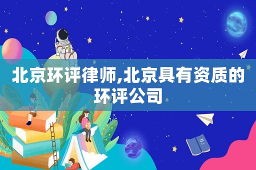 北京環(huán)評(píng)律師,北京具有資質(zhì)的環(huán)評(píng)公司