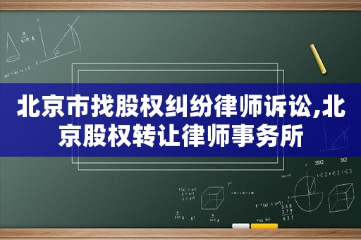 北京市找股權(quán)糾紛律師訴訟,北京股權(quán)轉(zhuǎn)讓律師事務(wù)所