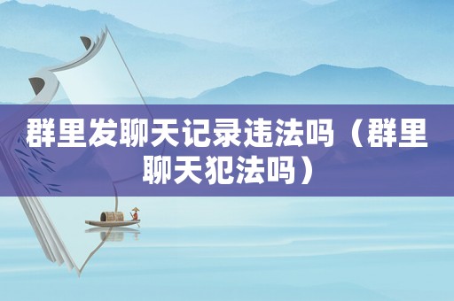群里發(fā)聊天記錄違法嗎（群里聊天犯法嗎）