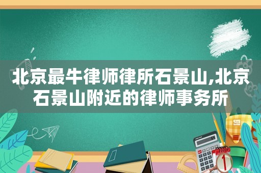 北京最牛律師律所石景山,北京石景山附近的律師事務所