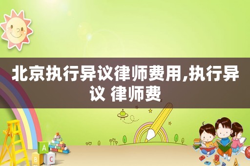 北京執(zhí)行異議律師費(fèi)用,執(zhí)行異議 律師費(fèi)
